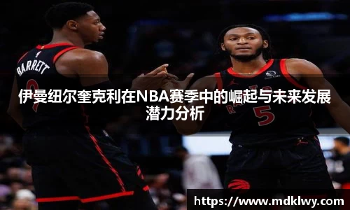 伊曼纽尔奎克利在NBA赛季中的崛起与未来发展潜力分析