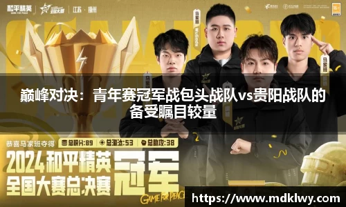 巅峰对决：青年赛冠军战包头战队vs贵阳战队的备受瞩目较量