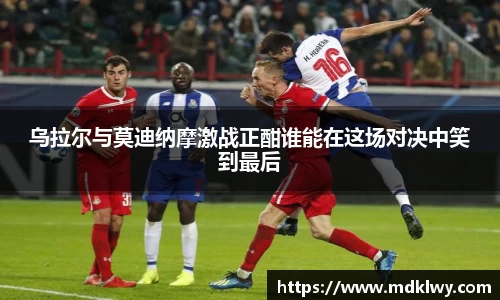 乌拉尔与莫迪纳摩激战正酣谁能在这场对决中笑到最后